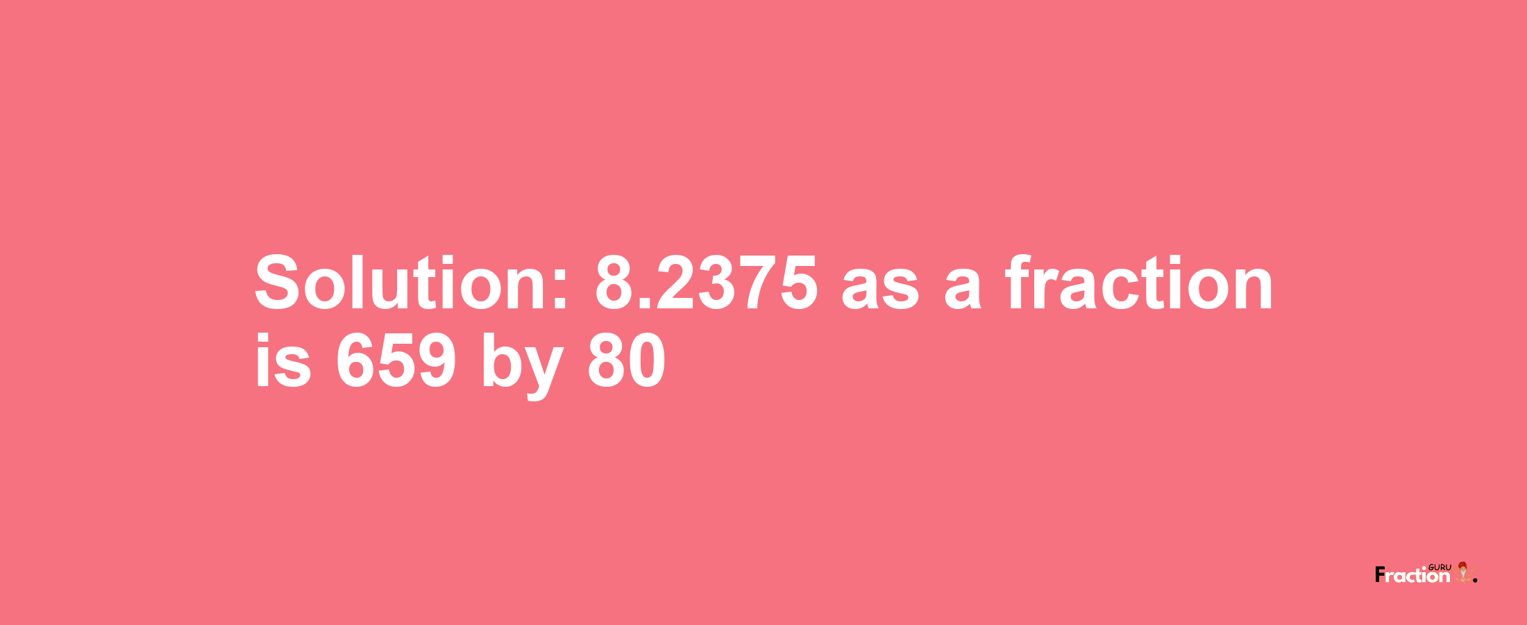 Solution:8.2375 as a fraction is 659/80